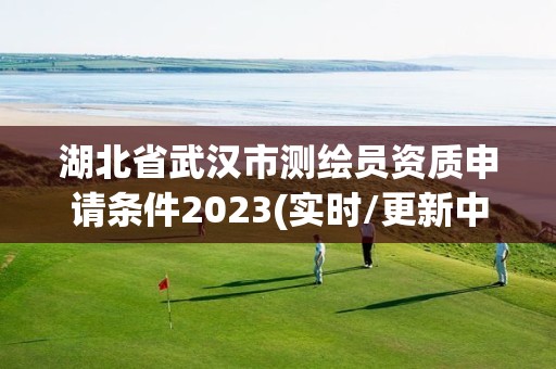 湖北省武汉市测绘员资质申请条件2023(实时/更新中)