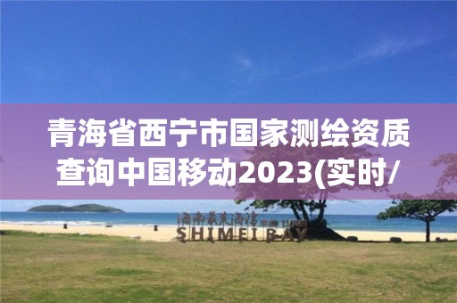 青海省西宁市国家测绘资质查询中国移动2023(实时/更新中)