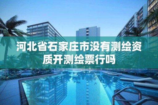 河北省石家庄市没有测绘资质开测绘票行吗