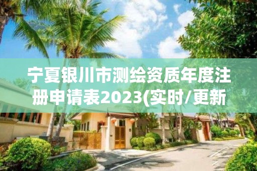 宁夏银川市测绘资质年度注册申请表2023(实时/更新中)