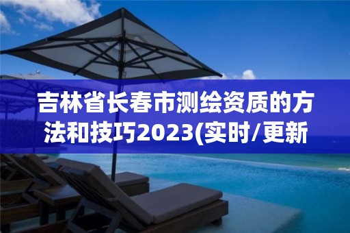 吉林省长春市测绘资质的方法和技巧2023(实时/更新中)