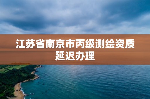 江苏省南京市丙级测绘资质延迟办理