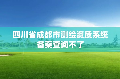 四川省成都市测绘资质系统备案查询不了