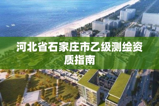 河北省石家庄市乙级测绘资质指南