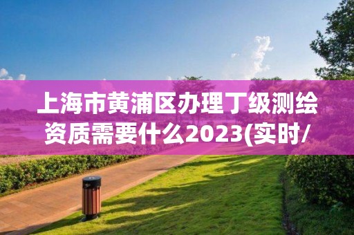 上海市黄浦区办理丁级测绘资质需要什么2023(实时/更新中)