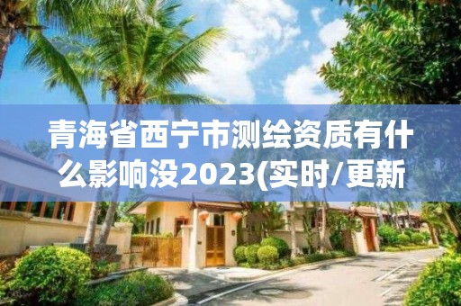 青海省西宁市测绘资质有什么影响没2023(实时/更新中)