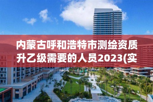 内蒙古呼和浩特市测绘资质升乙级需要的人员2023(实时/更新中)