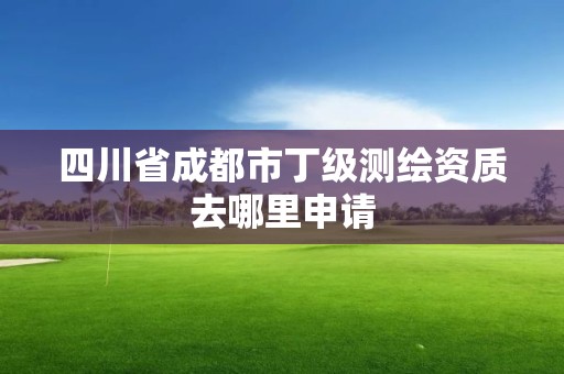 四川省成都市丁级测绘资质去哪里申请