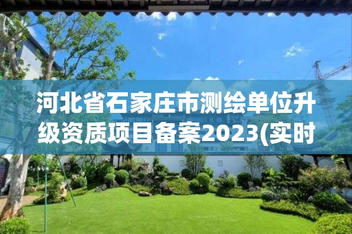 河北省石家庄市测绘单位升级资质项目备案2023(实时/更新中)