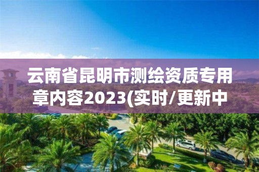 云南省昆明市测绘资质专用章内容2023(实时/更新中)