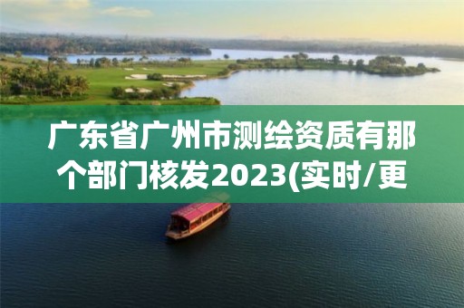 广东省广州市测绘资质有那个部门核发2023(实时/更新中)