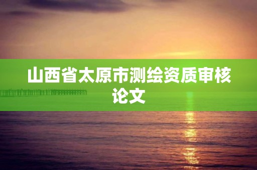 山西省太原市测绘资质审核论文