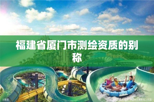 福建省厦门市测绘资质的别称