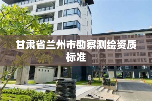 甘肃省兰州市勘察测绘资质标准