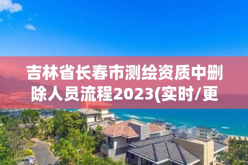 吉林省长春市测绘资质中删除人员流程2023(实时/更新中)