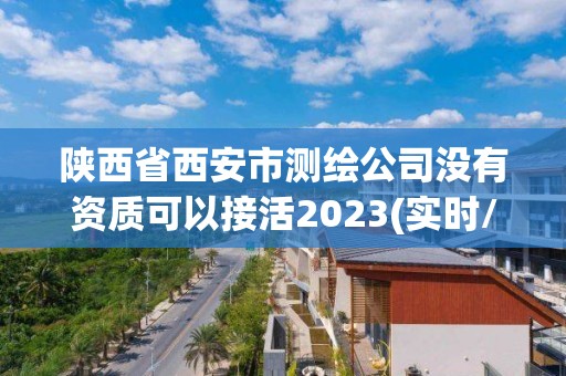 陕西省西安市测绘公司没有资质可以接活2023(实时/更新中)