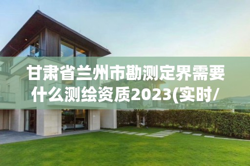 甘肃省兰州市勘测定界需要什么测绘资质2023(实时/更新中)