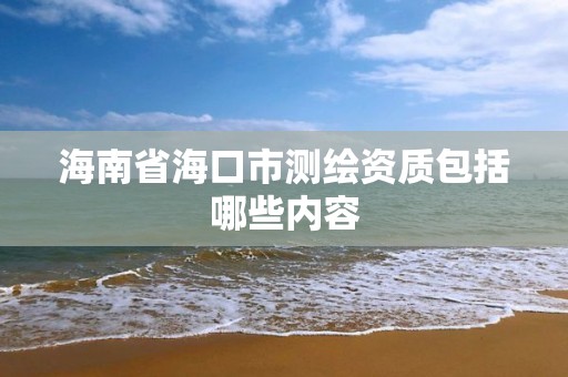 海南省海口市测绘资质包括哪些内容