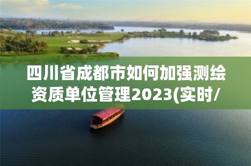 四川省成都市如何加强测绘资质单位管理2023(实时/更新中)