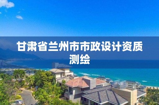 甘肃省兰州市市政设计资质测绘