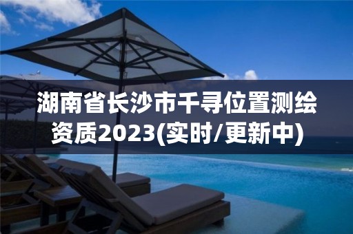 湖南省长沙市千寻位置测绘资质2023(实时/更新中)