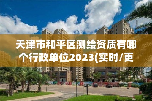 天津市和平区测绘资质有哪个行政单位2023(实时/更新中)