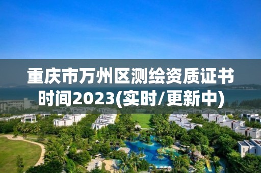 重庆市万州区测绘资质证书时间2023(实时/更新中)