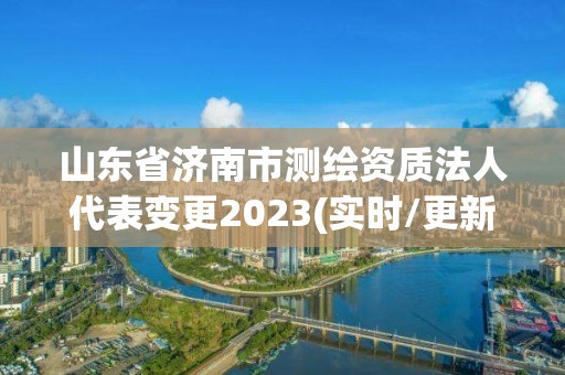 山东省济南市测绘资质法人代表变更2023(实时/更新中)