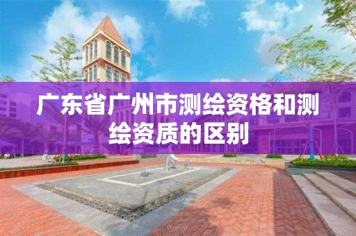 广东省广州市测绘资格和测绘资质的区别