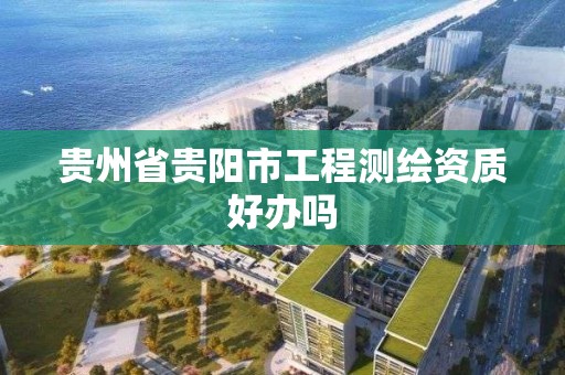 贵州省贵阳市工程测绘资质好办吗