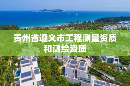 贵州省遵义市工程测量资质和测绘资质