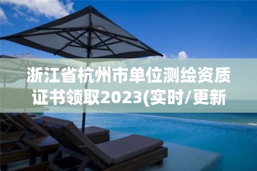 浙江省杭州市单位测绘资质证书领取2023(实时/更新中)