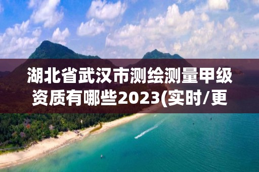 湖北省武汉市测绘测量甲级资质有哪些2023(实时/更新中)