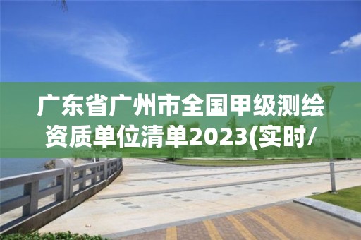 广东省广州市全国甲级测绘资质单位清单2023(实时/更新中)