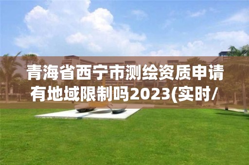 青海省西宁市测绘资质申请有地域限制吗2023(实时/更新中)