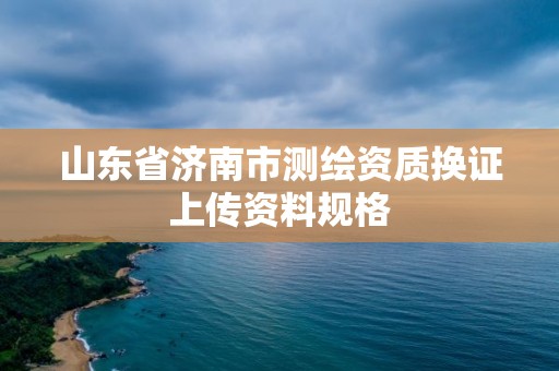 山东省济南市测绘资质换证上传资料规格