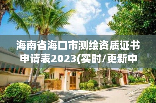 海南省海口市测绘资质证书申请表2023(实时/更新中)