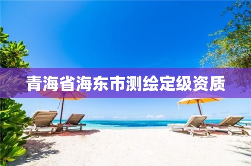 青海省海东市测绘定级资质