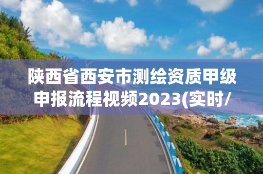 陕西省西安市测绘资质甲级申报流程视频2023(实时/更新中)