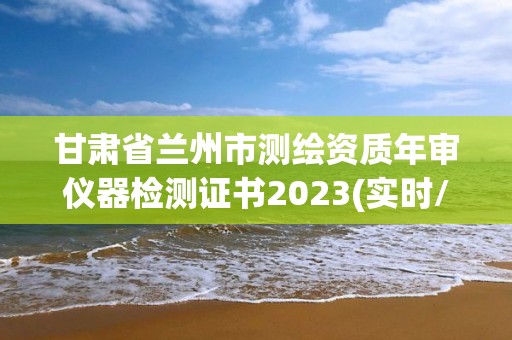 甘肃省兰州市测绘资质年审仪器检测证书2023(实时/更新中)