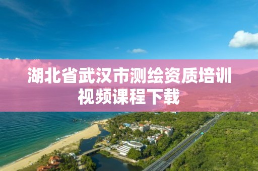 湖北省武汉市测绘资质培训视频课程下载