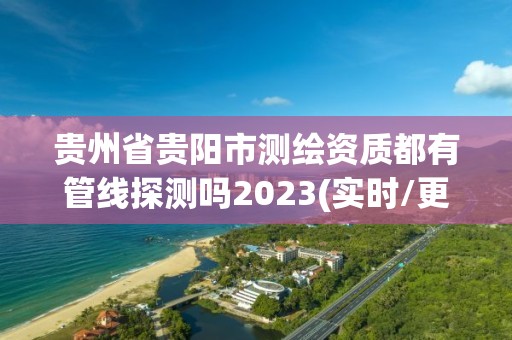 贵州省贵阳市测绘资质都有管线探测吗2023(实时/更新中)