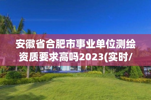 安徽省合肥市事业单位测绘资质要求高吗2023(实时/更新中)