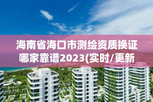 海南省海口市测绘资质换证哪家靠谱2023(实时/更新中)