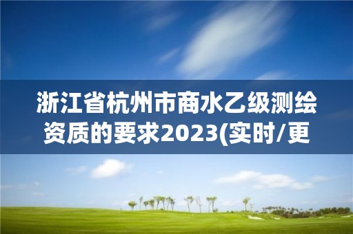 浙江省杭州市商水乙级测绘资质的要求2023(实时/更新中)