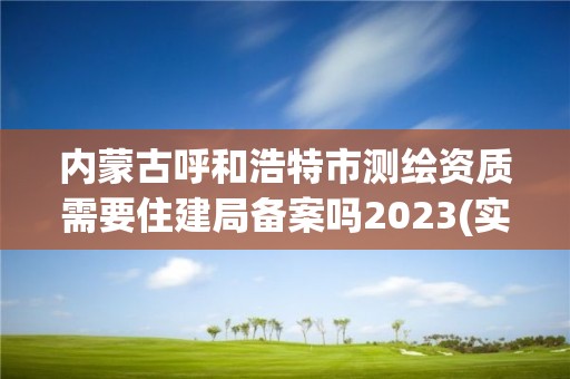 内蒙古呼和浩特市测绘资质需要住建局备案吗2023(实时/更新中)