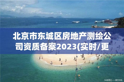 北京市东城区房地产测绘公司资质备案2023(实时/更新中)