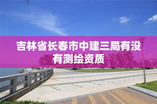 吉林省长春市中建三局有没有测绘资质