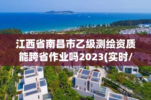 江西省南昌市乙级测绘资质能跨省作业吗2023(实时/更新中)