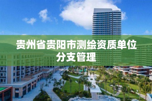 贵州省贵阳市测绘资质单位分支管理